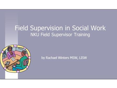 Field Supervision in Social Work NKU Field Supervisor Training by Rachael Winters MSW, LISW.