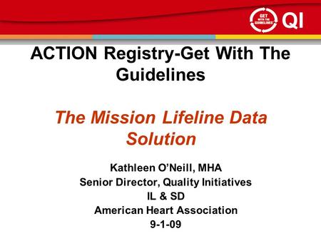 QI ACTION Registry-Get With The Guidelines The Mission Lifeline Data Solution Kathleen O’Neill, MHA Senior Director, Quality Initiatives IL & SD American.