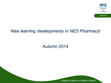 Quality Education for a Healthier Scotland Pharmacy New learning developments in NES Pharmacy! Autumn 2014.