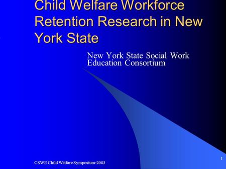 CSWE Child Welfare Symposium-2003 1 Child Welfare Workforce Retention Research in New York State New York State Social Work Education Consortium.