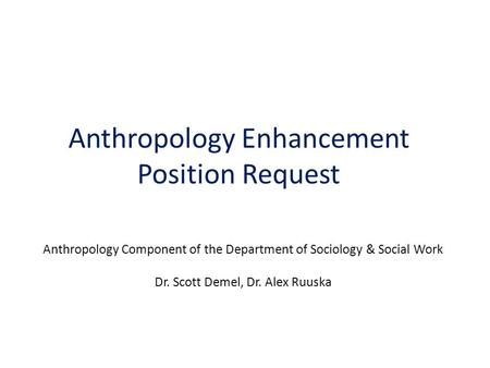 Anthropology Enhancement Position Request Anthropology Component of the Department of Sociology & Social Work Dr. Scott Demel, Dr. Alex Ruuska.
