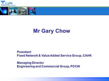 President Fixed Network & Value Added Service Group, CAHK Managing Director Engineering and Commercial Group, PCCW Mr Gary Chow.