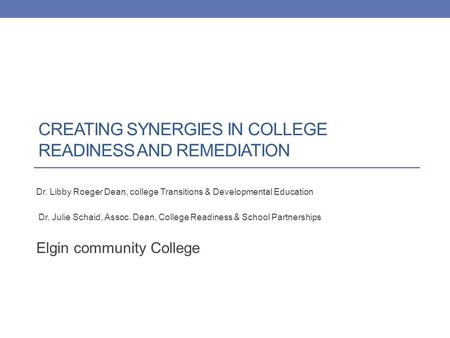 CREATING SYNERGIES IN COLLEGE READINESS AND REMEDIATION Dr. Libby Roeger Dean, college Transitions & Developmental Education Dr. Julie Schaid, Assoc. Dean,