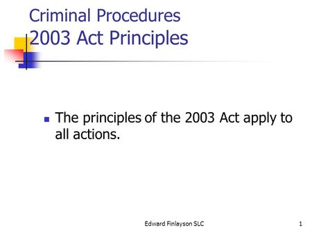 Edward Finlayson SLC1 Criminal Procedures 2003 Act Principles The principles of the 2003 Act apply to all actions.