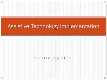 Kristin Leslie, MAT, OTR/L Assistive Technology Implementation.