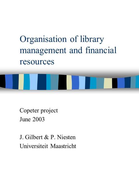 Organisation of library management and financial resources Copeter project June 2003 J. Gilbert & P. Niesten Universiteit Maastricht.