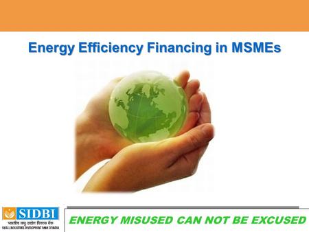 1 Energy Efficiency Financing in MSMEs GO GREEN WITH SIDBI AND GIZ GO GREEN WITH SIDBI ENERGY MISUSED CAN NOT BE EXCUSED.