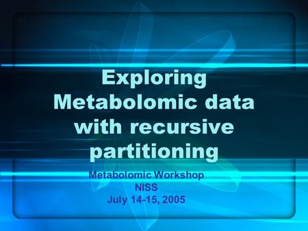 Exploring Metabolomic data with recursive partitioning Metabolomic Workshop NISS July 14-15, 2005.