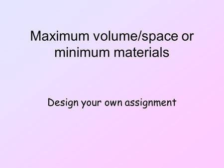 Maximum volume/space or minimum materials Design your own assignment.