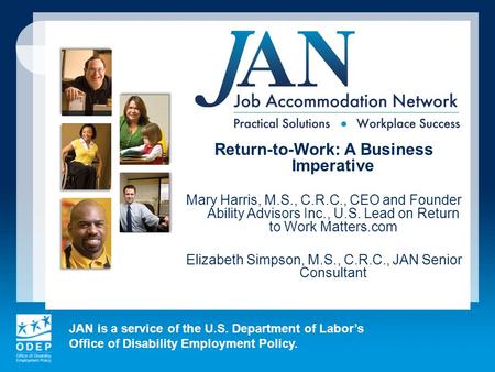 JAN is a service of the U.S. Department of Labor’s Office of Disability Employment Policy. Return-to-Work: A Business Imperative Mary Harris, M.S., C.R.C.,