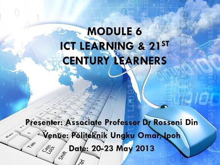 MODULE 6 ICT LEARNING & 21 ST CENTURY LEARNERS Presenter: Associate Professor Dr Rosseni Din Venue: Politeknik Ungku Omar, Ipoh Date: 20-23 May 2013.