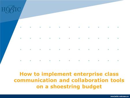 Www.hobic-outcomes.ca How to implement enterprise class communication and collaboration tools on a shoestring budget.