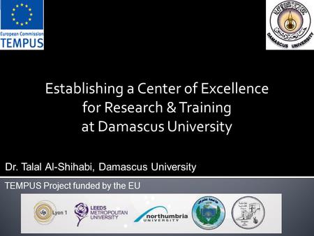 Establishing a Center of Excellence for Research & Training at Damascus University Dr. Talal Al-Shihabi, Damascus University TEMPUS Project funded by the.