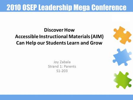 2010 OSEP Leadership Mega Conference Discover How Accessible Instructional Materials (AIM) Can Help our Students Learn and Grow Joy Zabala Strand 1: Parents.