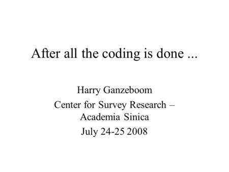 After all the coding is done... Harry Ganzeboom Center for Survey Research – Academia Sinica July 24-25 2008.