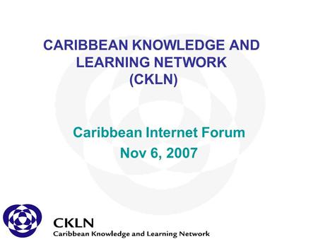 CARIBBEAN KNOWLEDGE AND LEARNING NETWORK (CKLN) Caribbean Internet Forum Nov 6, 2007.
