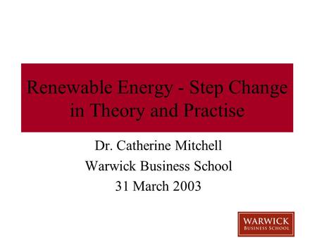 Renewable Energy - Step Change in Theory and Practise Dr. Catherine Mitchell Warwick Business School 31 March 2003.