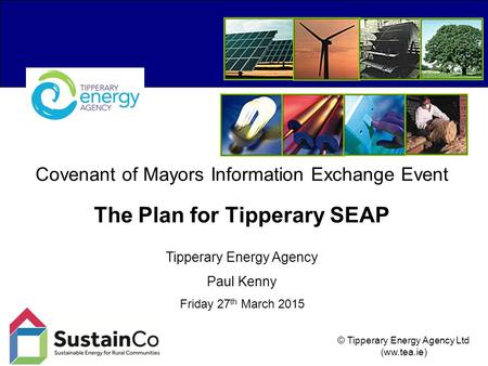 © Tipperary Energy Agency Ltd (ww.tea.ie) Covenant of Mayors Information Exchange Event The Plan for Tipperary SEAP Tipperary Energy Agency Paul Kenny.