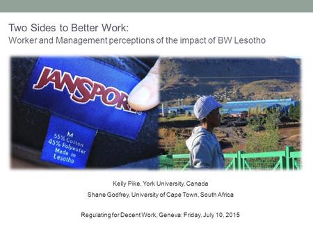 Two Sides to Better Work: Worker and Management perceptions of the impact of BW Lesotho Kelly Pike, York University, Canada Shane Godfrey, University of.