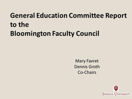 General Education Committee Report to the Bloomington Faculty Council Mary Favret Dennis Groth Co-Chairs General Education Committee Co-Chairs, October.