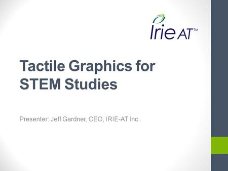 Tactile Graphics for STEM Studies Presenter: Jeff Gardner, CEO, IRIE-AT Inc.