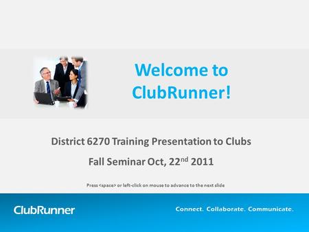 ClubRunner Connect. Collaborate. Communicate. District 6270 Training Presentation to Clubs Fall Seminar Oct, 22 nd 2011 Welcome to ClubRunner! Press or.