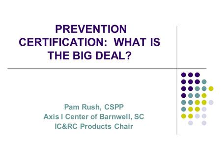 PREVENTION CERTIFICATION: WHAT IS THE BIG DEAL? Pam Rush, CSPP Axis I Center of Barnwell, SC IC&RC Products Chair.