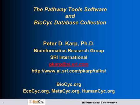1 SRI International Bioinformatics The Pathway Tools Software and BioCyc Database Collection Peter D. Karp, Ph.D. Bioinformatics Research Group SRI International.