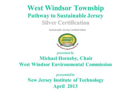 Silver Certification West Windsor Township Pathway to Sustainable Jersey Silver Certification presented by Michael Hornsby, Chair West Windsor Environmental.
