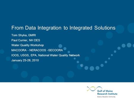 From Data Integration to Integrated Solutions Tom Shyka, GMRI Paul Currier, NH DES Water Quality Workshop MACOORA - NERACOOS -SECOORA IOOS, USGS, EPA,