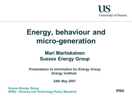 Sussex Energy Group SPRU - Science and Technology Policy Research IFEG Energy, behaviour and micro-generation Mari Martiskainen Sussex Energy Group Presentation.