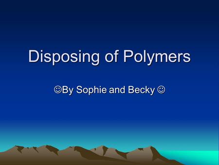 Disposing of Polymers By Sophie and Becky By Sophie and Becky.