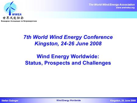The World Wind Energy Association www.wwindea.org Kingston, 25 June 2008Stefan Gsänger Wind Energy Worldwide 7th World Wind Energy Conference Kingston,