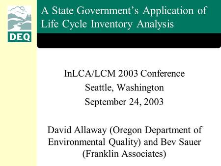 A State Government’s Application of Life Cycle Inventory Analysis InLCA/LCM 2003 Conference Seattle, Washington September 24, 2003 David Allaway (Oregon.