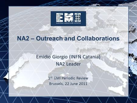 EMI INFSO-RI-261611 NA2 – Outreach and Collaborations Emidio Giorgio (INFN Catania) NA2 Leader 1 st EMI Periodic Review Brussels, 22 June 2011.