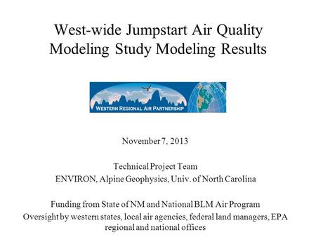 West-wide Jumpstart Air Quality Modeling Study Modeling Results November 7, 2013 Technical Project Team ENVIRON, Alpine Geophysics, Univ. of North Carolina.