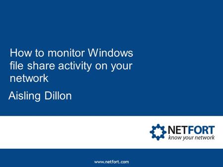 Www.netfort.com How to monitor Windows file share activity on your network Aisling Dillon.