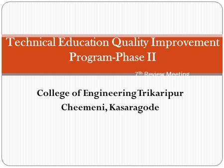 College of Engineering Trikaripur Cheemeni, Kasaragode Technical Education Quality Improvement Program-Phase II 7 th Review Meeting.