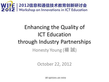 Enhancing the Quality of ICT Education through Industry Partnerships Honesty Young ( 楊 誠 ) October 22, 2012 All opinions are mine.