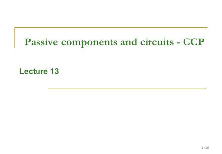 1/20 Passive components and circuits - CCP Lecture 13.
