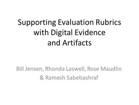 Supporting Evaluation Rubrics with Digital Evidence and Artifacts Bill Jensen, Rhonda Laswell, Rose Maudlin & Ramesh Sabetiashraf.