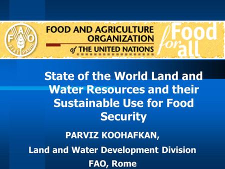 State of the World Land and Water Resources and their Sustainable Use for Food Security PARVIZ KOOHAFKAN, Land and Water Development Division FAO, Rome.