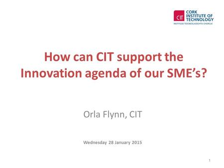 How can CIT support the Innovation agenda of our SME’s? Orla Flynn, CIT Wednesday 28 January 2015 1.