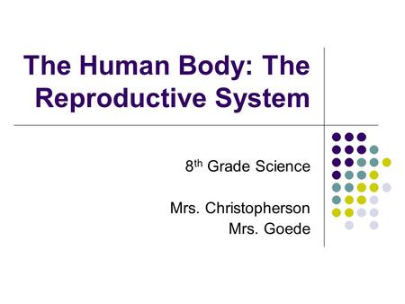 The Human Body: The Reproductive System 8 th Grade Science Mrs. Christopherson Mrs. Goede.
