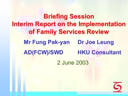 Briefing Session Interim Report on the Implementation of Family Services Review Mr Fung Pak-yanDr Joe Leung AD(FCW)/SWDHKU Consultant 2 June 2003.