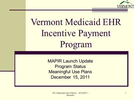VITL Meaningful Use Webinar - 12/15/2011 - Bequette 1 Vermont Medicaid EHR Incentive Payment Program MAPIR Launch Update Program Status Meaningful Use.