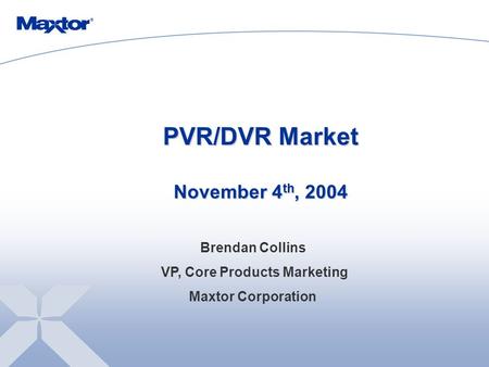 PVR/DVR Market November 4 th, 2004 Brendan Collins VP, Core Products Marketing Maxtor Corporation.
