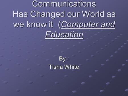 Communications Has Changed our World as we know it (Computer and Education By : Tisha White.
