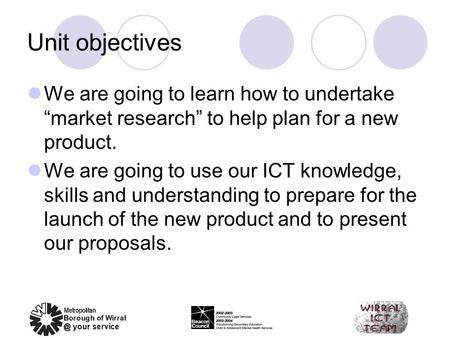 Unit objectives We are going to learn how to undertake “market research” to help plan for a new product. We are going to use our ICT knowledge, skills.