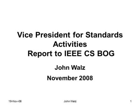 19-Nov-08John Walz1 Vice President for Standards Activities Report to IEEE CS BOG John Walz November 2008.